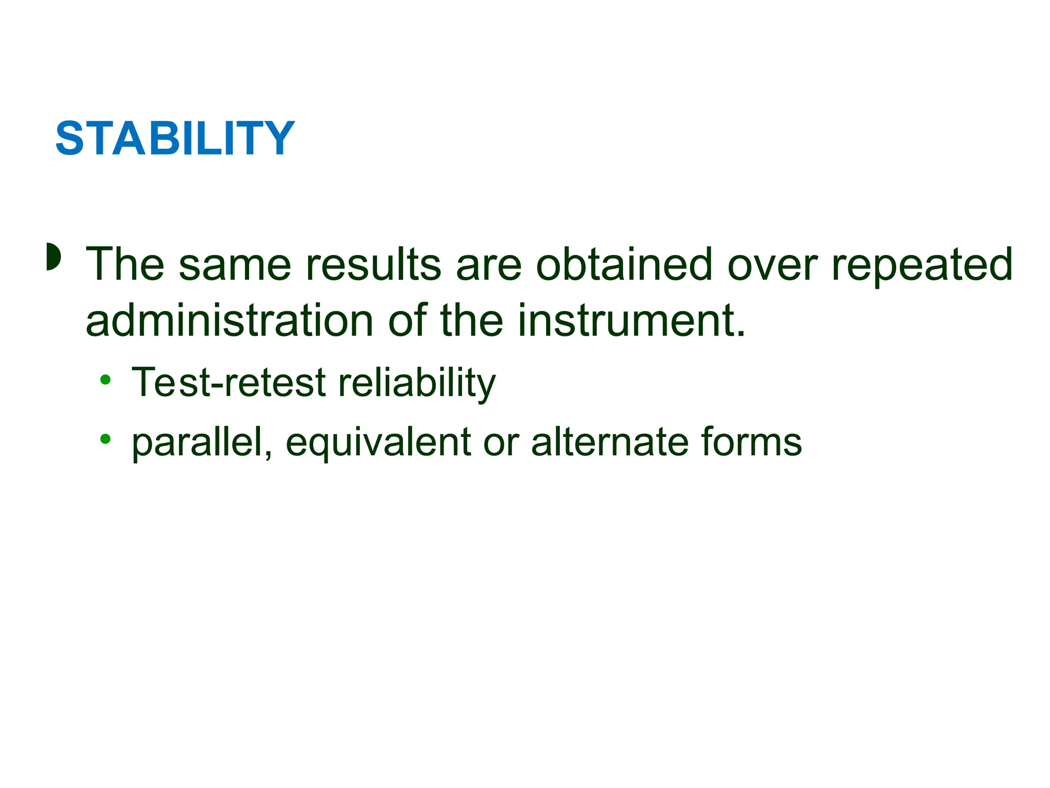 STABILITY
 The same results are obtained over repeated
administration of the instrument.
• Test-retest reliability
• parallel, equivalent or alternate forms
 