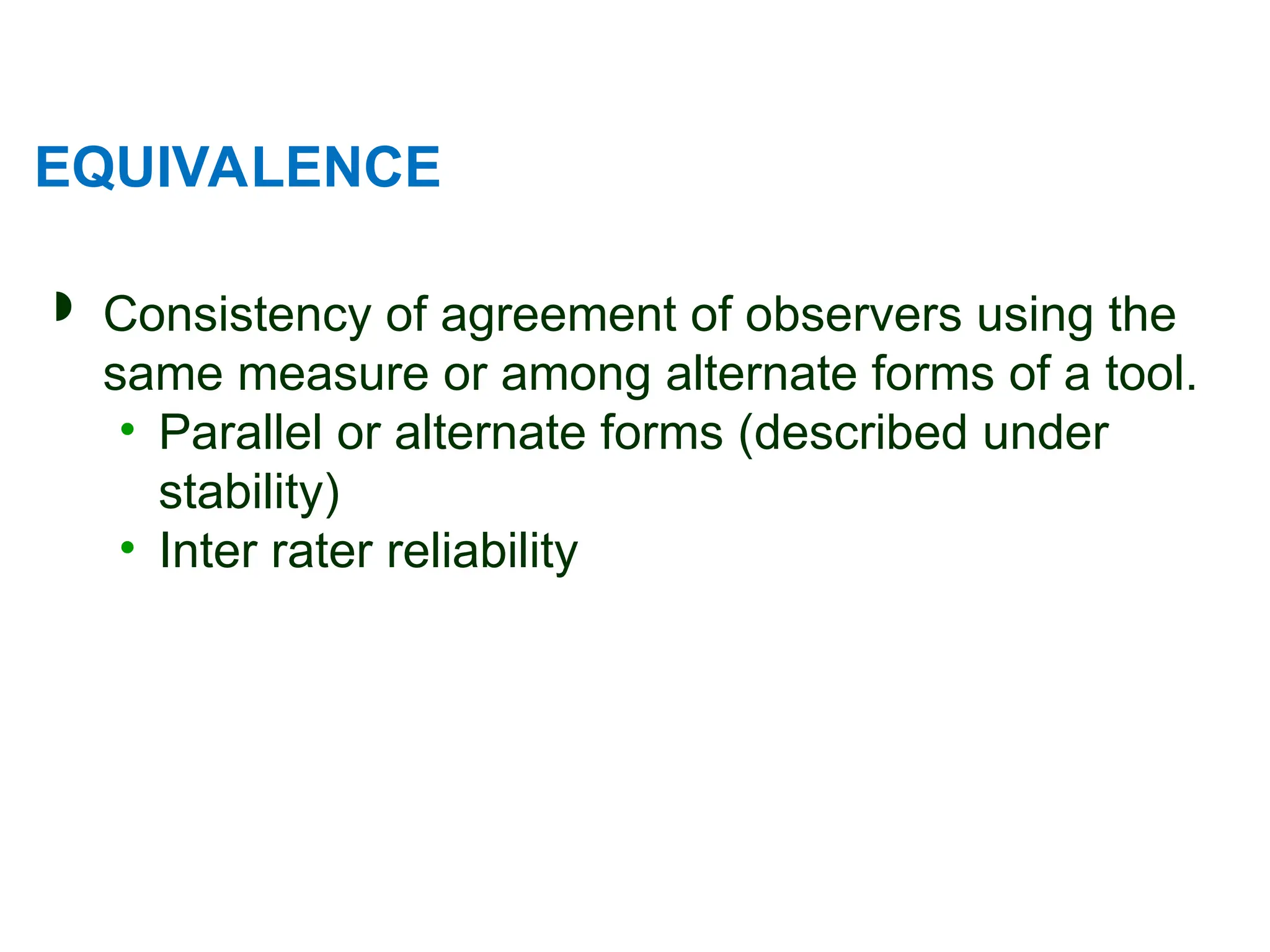 EQUIVALENCE
 Consistency of agreement of observers using the
same measure or among alternate forms of a tool.
• Parallel or alternate forms (described under
stability)
• Inter rater reliability
 