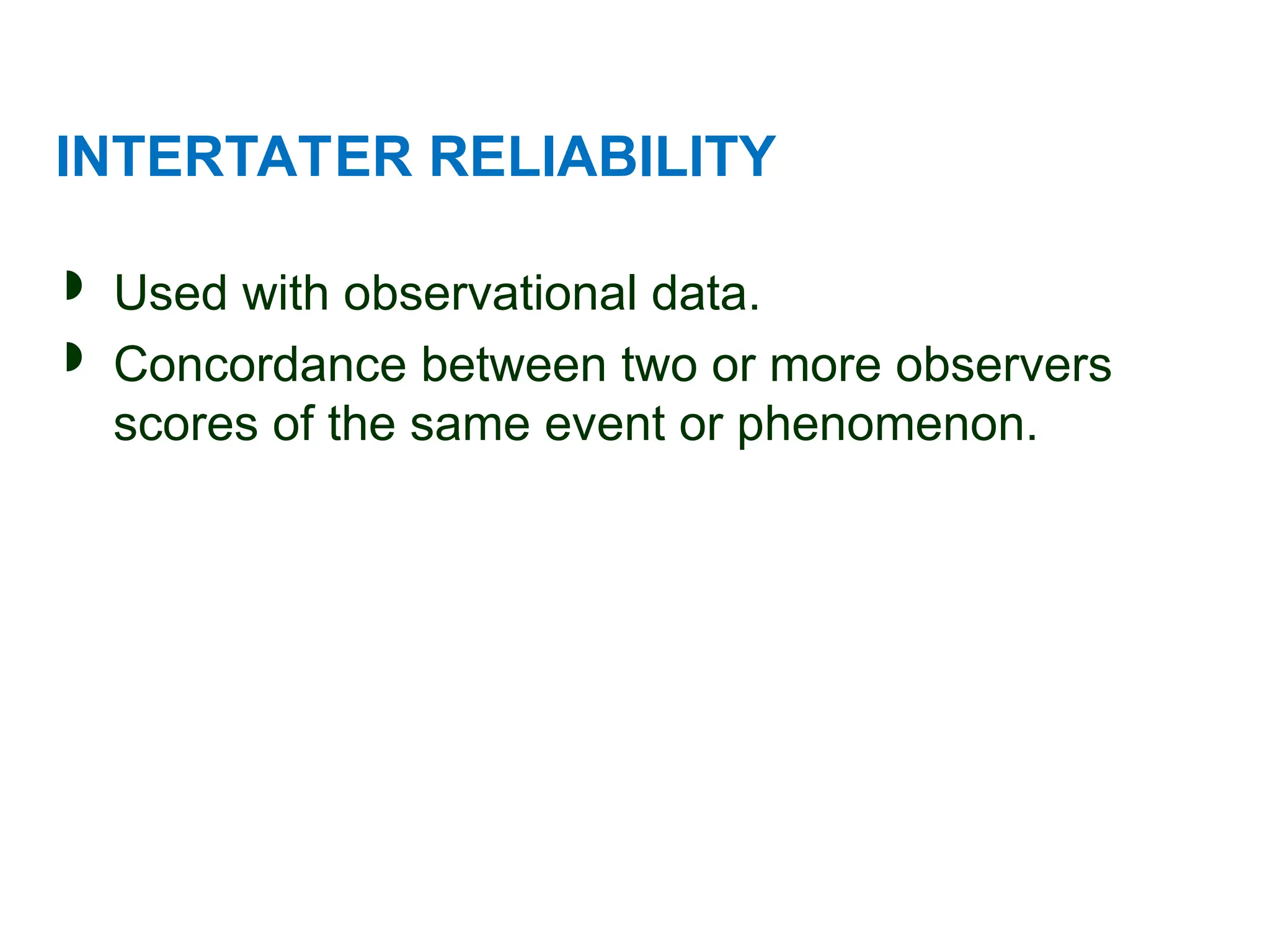 INTERTATER RELIABILITY
 Used with observational data.
 Concordance between two or more observers
scores of the same event or phenomenon.
 