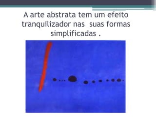 A arte abstrata tem um efeito
tranquilizador nas suas formas
simplificadas .
 