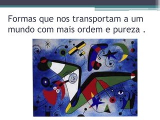 Formas que nos transportam a um
mundo com mais ordem e pureza .
 