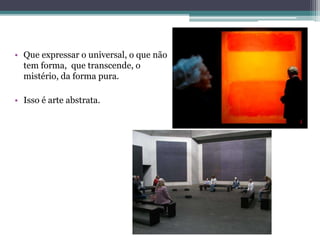 • Que expressar o universal, o que não
tem forma, que transcende, o
mistério, da forma pura.
• Isso é arte abstrata.
 