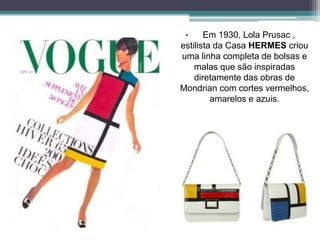 • Em 1930, Lola Prusac ,
estilista da Casa HERMES criou
uma linha completa de bolsas e
malas que são inspiradas
diretamente das obras de
Mondrian com cortes vermelhos,
amarelos e azuis.
 