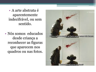 • A arte abstrata é
aparentemente
indecifrável, ou sem
sentido.
• Nós somos educados
desde criança a
reconhecer as figuras
que aparecem nos
quadros ou nas fotos.
 