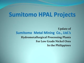 Update of
Sumitomo Metal Mining Co., Ltd.’s
  Hydrometallurgical Processing Plants
           For Low Grade Nickel Ores
                    In the Philippines
 