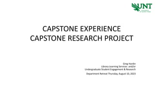 CAPSTONE EXPERIENCE
CAPSTONE RESEARCH PROJECT
Greg Hardin
Library Learning Services and/or
Undergraduate Student Engagement & Research
Department Retreat Thursday, August 10, 2023
 