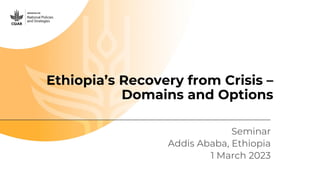 Ethiopia’s Recovery from Crisis –
Domains and Options
Seminar
Addis Ababa, Ethiopia
1 March 2023
 