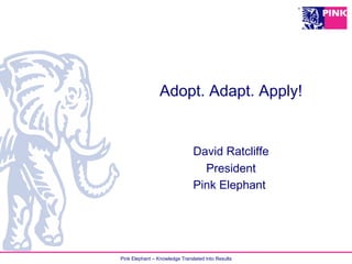 Pink Elephant – Knowledge Translated Into Results
Adopt. Adapt. Apply!
David Ratcliffe
President
Pink Elephant
 