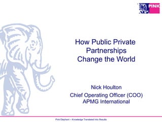 Pink Elephant – Knowledge Translated Into Results
How Public Private
Partnerships
Change the World
Nick Houlton
Chief Operating Officer (COO)
APMG International
 