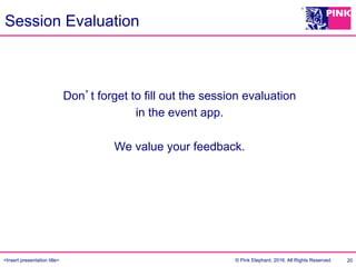 <Insert presentation title> © Pink Elephant, 2016. All Rights Reserved.
Session Evaluation
Don’t forget to fill out the session evaluation
in the event app.
We value your feedback.
20
 