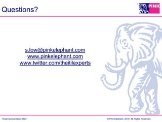 <Insert presentation title> © Pink Elephant, 2016. All Rights Reserved.
s.low@pinkelephant.com
www.pinkelephant.com
www.twitter.com/theitilexperts
Questions?
 