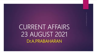 CURRENT AFFAIRS
23 AUGUST 2021
Dr.A.PRABAHARAN
 