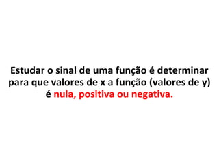 Estudar o sinal de uma função é determinar
para que valores de x a função (valores de y)
é nula, positiva ou negativa.
 