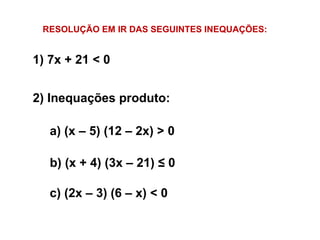 1) 7x + 21 < 0
RESOLUÇÃO EM IR DAS SEGUINTES INEQUAÇÕES:
2) Inequações produto:
a) (x – 5) (12 – 2x) > 0
b) (x + 4) (3x – 21) ≤ 0
c) (2x – 3) (6 – x) < 0
 