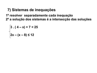7) Sistemas de inequações
1º resolver separadamente cada inequação
2º a solução dos sistemas é a intersecção das soluções
3 . ( 4 – x) + 7 < 25
2x – (x – 8) ≤ 12
 