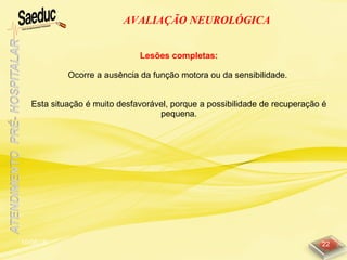 10/06/15 22
AVALIAÇÃO NEUROLÓGICA
Lesões completas:
Ocorre a ausência da função motora ou da sensibilidade.
Esta situação é muito desfavorável, porque a possibilidade de recuperação é
pequena.
 