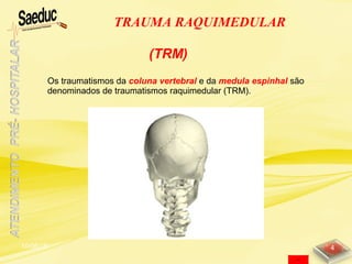 TRAUMA RAQUIMEDULAR
10/06/15 4
Os traumatismos da coluna vertebral e da medula espinhal são
denominados de traumatismos raquimedular (TRM).
(TRM)
 