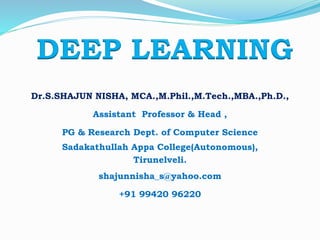 DEEP LEARNING
Dr.S.SHAJUN NISHA, MCA.,M.Phil.,M.Tech.,MBA.,Ph.D.,
Assistant Professor & Head ,
PG & Research Dept. of Computer Science
Sadakathullah Appa College(Autonomous),
Tirunelveli.
shajunnisha_s@yahoo.com
+91 99420 96220
 