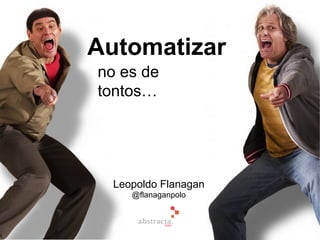 Leopoldo Flanagan
@flanaganpolo
Automatizar
no es de
tontos…
 