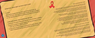 mi hos,
a e u
r a id ?
A guin
vamos s b r m pouco sob e a s
O q é
ue :
d ç caus p lo v u I u
o
im iç
Uma oen a
ada e ír s H V, q e prov ca d inu ão das
d e as d co p
a p oas
o
s
m
ac id d
ef s o r o, isto é, s ess ficam d ente com ais f il a e e,
r s p e a to ar e pre o e
io
s s h r
to
po is o, r cis m m s m
s r méd s nas do e e o ários cer s.
C
p
a e
) u te a
omo osso ajud r m u amigo(a q e m ids?
incando co le
m nd q e e tá
or
m
dio
1) br
m e (a) e le bra o u s na h a de to ar o remé ;
2
ul
(s a
o )
m ridinh no r o
) avisando um ad to se seu u ) amig (a está co fe
as co p ,
e r
, e re ou v
;
toss , do de cabeça f b
ômitos
d
s
ig ( ) is a o ) um
o q e inal,
3) nunca eixar seu( ua) am o a ol d (a em
canto, p r u , af
do
s g s
e f r un e f iz s u
o
tr s
to s nó o tamos d ica j tos el e ns com s ou o .
16
S bre F ndaç o Educa DPasc oal
o a u
ã
r
h
A F daç o Educar D a ch al – ve timen o o ial do rup DPaschoal – foi c iad
1 an s om o o jet o de
un ã
P s o in s
t s c
g o
r a há 7 o c
b iv
st ula pessoa a dotare a duc ção p r a cida an a como es raté ia de tr nsf r a o soc a e ec nômica
e im r
s a
m e a
a a
d i
t g
a o m çã
i l o
.
E se e an s r ei do proj to "Leia Comi o ", á edit u 3 milhõ s de i o in a ti distrib dos
m t o , po m o
e
g ! j
o 0
e
l vr s f n s
uí
g a uitame te a colas licas o gani açõ s s ciais e bib ot c s. M is q isso, te proj to pre cupa- e
r t
n
es
púb
, r z e o
li e a
a ue
es
e
o
s
com um onteúdo ue st mule o g s o la eitura, r force valor s e ncentive ati ud c adã.
c
q e i
o t pe l
e
e i
a t e id
C m a " ca mi E ucar", pr move de envo vi ento de jo ns E si o é , t n o a sco a p blic como
o
A de a d
o
o s
l m
ve do n n M dio e d e l ú a
cen ro de cida n a om nida ; e co o proj to "Trote d Cida an a", orma fut ros lí eres
t
da ia n c u
de
m
e
a
d i f
u
d
soci lm nt re pons veis, que ut liz m sua en rg a ra a m biliz ção ive sit ria
a e e s
á
i a
e i pa
o a
un r á .
Sobre ociedade iva Cazuz
a S
V
a
Sete de julho de 1990; o B asi per ia Cazuza e Luc nha A aújo cri a a Socied e Viv az za.
r l d
i
r
av
ad
a C u
e essete anos depois, a sociedade mantém s firme esenvolve três projeto de gran e s cesso.
D z
- e
. D
s
d u
Uma Casa de Ap io ara abrigar cri ças care tes o tado as o vírus da aids – São meninos e m ninas
o p
an
n p r r d
e
ncam nhados pela ju tiça ou elos p óprios pais, com histórias de ab dono usos e falta de esperança.
e
i
s
p
r
an
, ab
Ali, promove-se s de, diversão o , e, co u convênio com uma es ola parti ular do bairro,
aú
, am r
m m
c
c
as crianças têm a oportuni ade de uma educação de qu idade.
d
al
Mant m o ún co s t brasil ir – www.hiv. rg.br – com mecanismo de perguntas e respostas,
é
i i e
e o
o
que soluciona ma s de 400 úvi as por mê e tr uz informações cien íficas sobre aid
i
d d
s ad
t
s
para o portu uês, at ngi do a média de 20 mil ac ssos mensais.
g
i n
e
De envolve o proj t de adesão ao tratament de HIV/aids, volt do par acientes car ntes
s
e o
o
a
a p
e
em tratamento ambulato ial em spitais públi s na cidad do io de Janeiro. Doando ma cesta
r
ho
co
e R
u
básica ensal para at air os pacie tes o p ojeto, o atendime to co s guiu melhorar a adesão
m
r
n a r
n
n e
ao tratamen o, re uzir o númer de infecções por unistas e o índice de internações ospitalares
t d
o
o t
h
dos pacientes atendidos, além de uma m l ora co sider vel no q adro nut icional.
e h
n
á
u
r
H j , a S cied e Viv azuza tem m ito o que comemorar. A idé a que nasceu
o e o ad
a C
u
i
d um trauma já mudou cen enas de vidas. Lut do contra a disc iminação, a soci dade
e
t
an
r
e
mantém vivo um pouco do pró rio Cazuza: u homem que most ou ao paí int iro que
p
m
r
s e
,
q and se t m co agem, é possível viver s m per er o si
u o e
r
e
d a p e a.
 