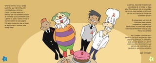 Vitória contou para a amiga
Lucinha que não tinha sido
convidada para a festa.
Então Lucinha explicou à
menina que nós podemos mudar
as tristezas que acontecem com
a gente e, assim, vamos tornar o
mundo melhor e mais alegre.
Foi neste momento que as duas
se abraçaram e tiveram uma
ótima idéia!
10
Espertas, elas logo organizaram
uma festa de arromba na casa
azul! Convidaram não só os amigos
da escola, mas também os vizinhos
da rua, as crianças e todos que
quisessem ajudar!
E prepararam um bolo de
chocolate bem grande,
brigadeiros, salgadinhos,
sanduíches; e colocaram bexigas
coloridas enfeitando toda a casa.
Ficou uma beleza!
Ah! Também convidaram o
médico, que quis ser palhaço para
alegrar a garotada; o bombeiro,
que quis ser garçom pra servir
todo mundo; o enfermeiro, que
decidiu ser cozinheiro; e o
jardineiro, que virou porteiro!
Que animação!
11
 