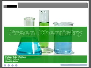 Green Chemistry Green Chemistry Professor Hector R Rodriguez School of Business Mount Ida College 