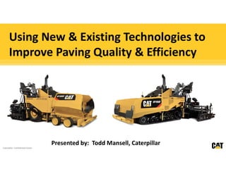 Caterpillar: Confidential Green
Using New & Existing Technologies to
Improve Paving Quality & Efficiency
Presented by: Todd Mansell, Caterpillar
 