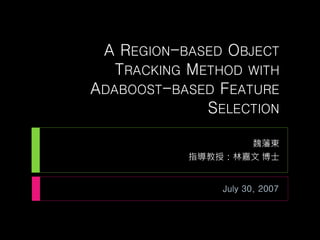 A REGION-BASED OBJECT
TRACKING METHOD WITH
ADABOOST-BASED FEATURE
SELECTION
魏藩東
指導教授：林嘉文 博士
July 30, 2007
 