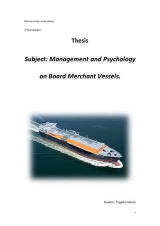 1
Merchant MarineAcademy
of Aspropyrgos
Thesis
Subject: Management and Psychology
on Board Merchant Vessels.
Student: Tsagdis Foteios
 