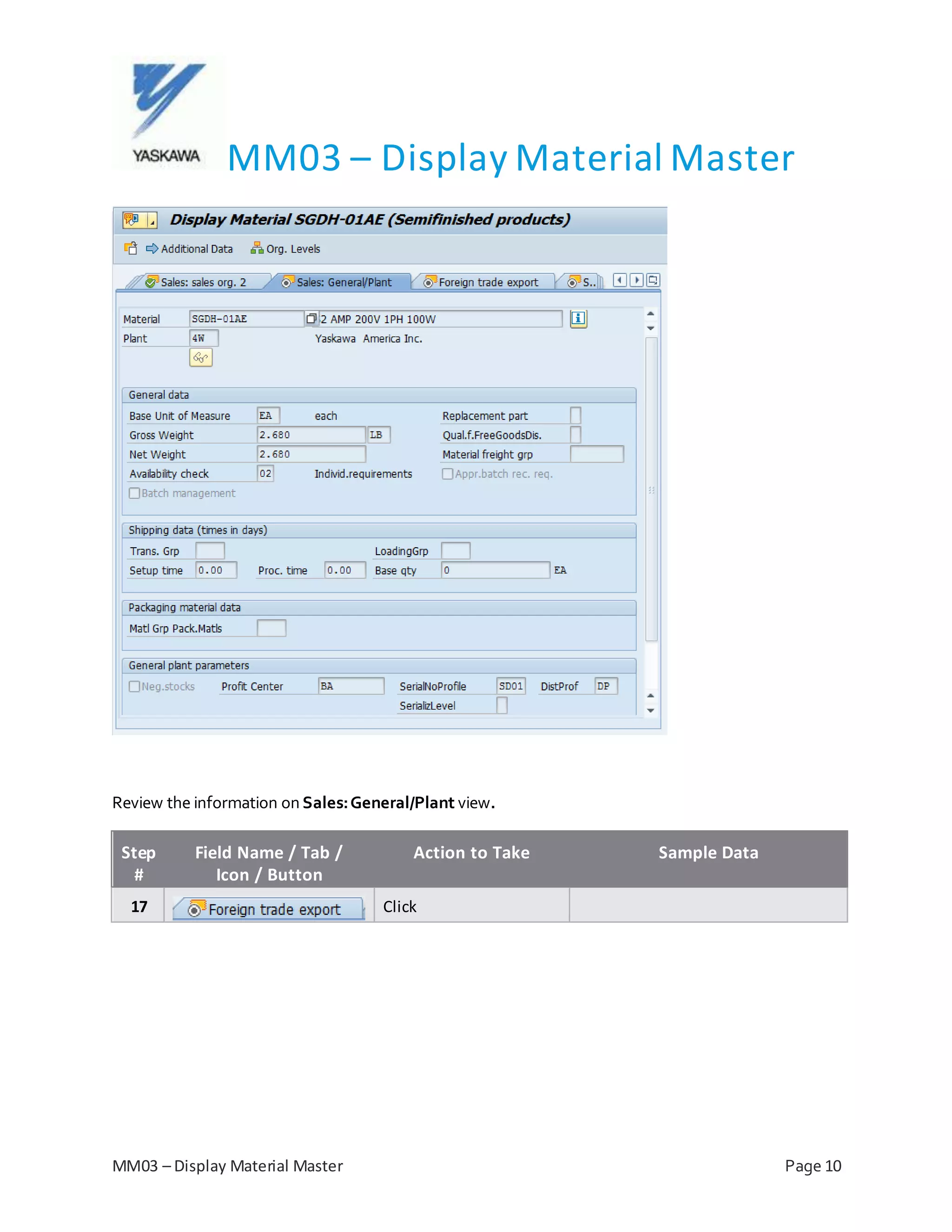MM03 – Display Material Master
MM03 – Display Material Master Page 10
Review the information on Sales:General/Plant view.
Step
#
Field Name / Tab /
Icon / Button
Action to Take Sample Data
17 Click
 