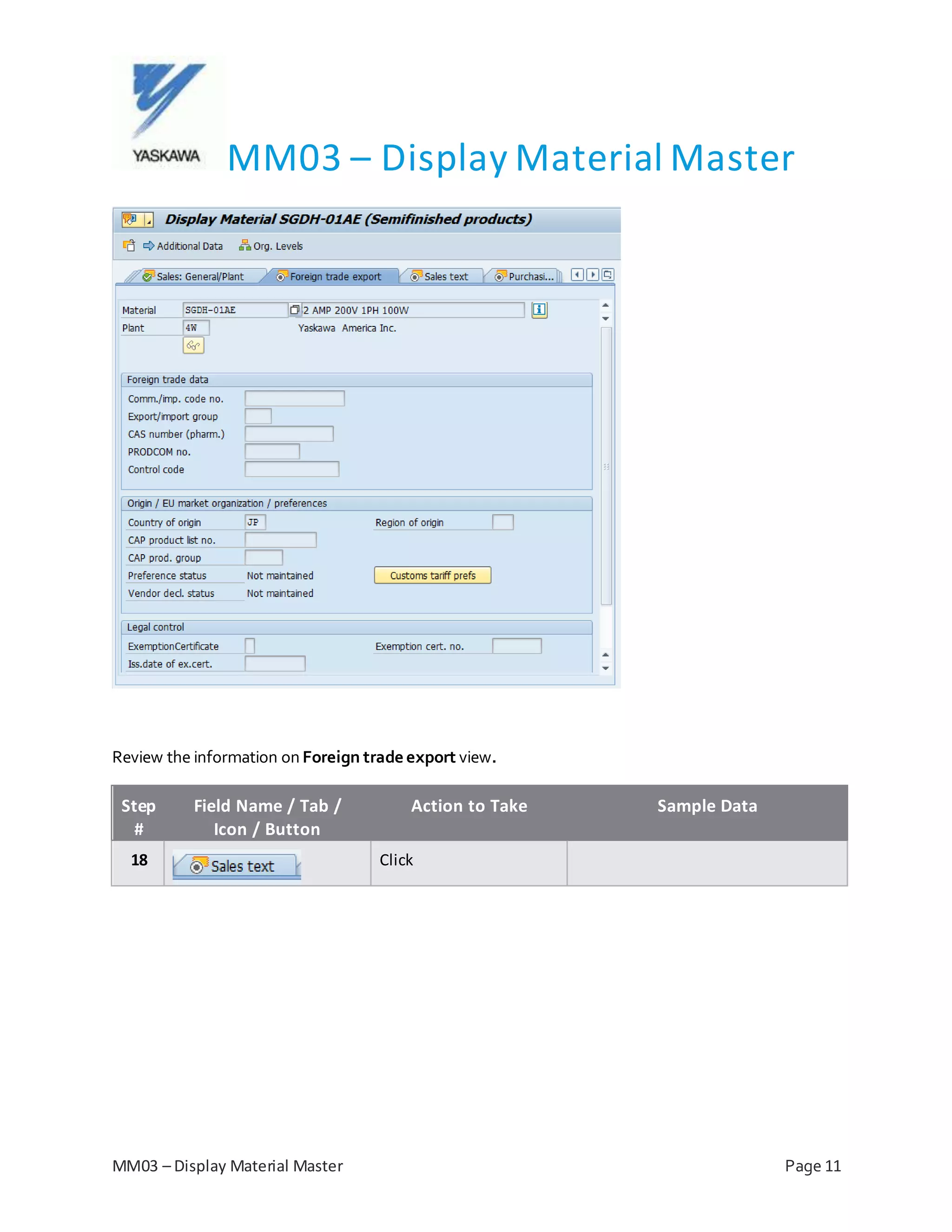 MM03 – Display Material Master
MM03 – Display Material Master Page 11
Review the information on Foreign trade export view.
Step
#
Field Name / Tab /
Icon / Button
Action to Take Sample Data
18 Click
 