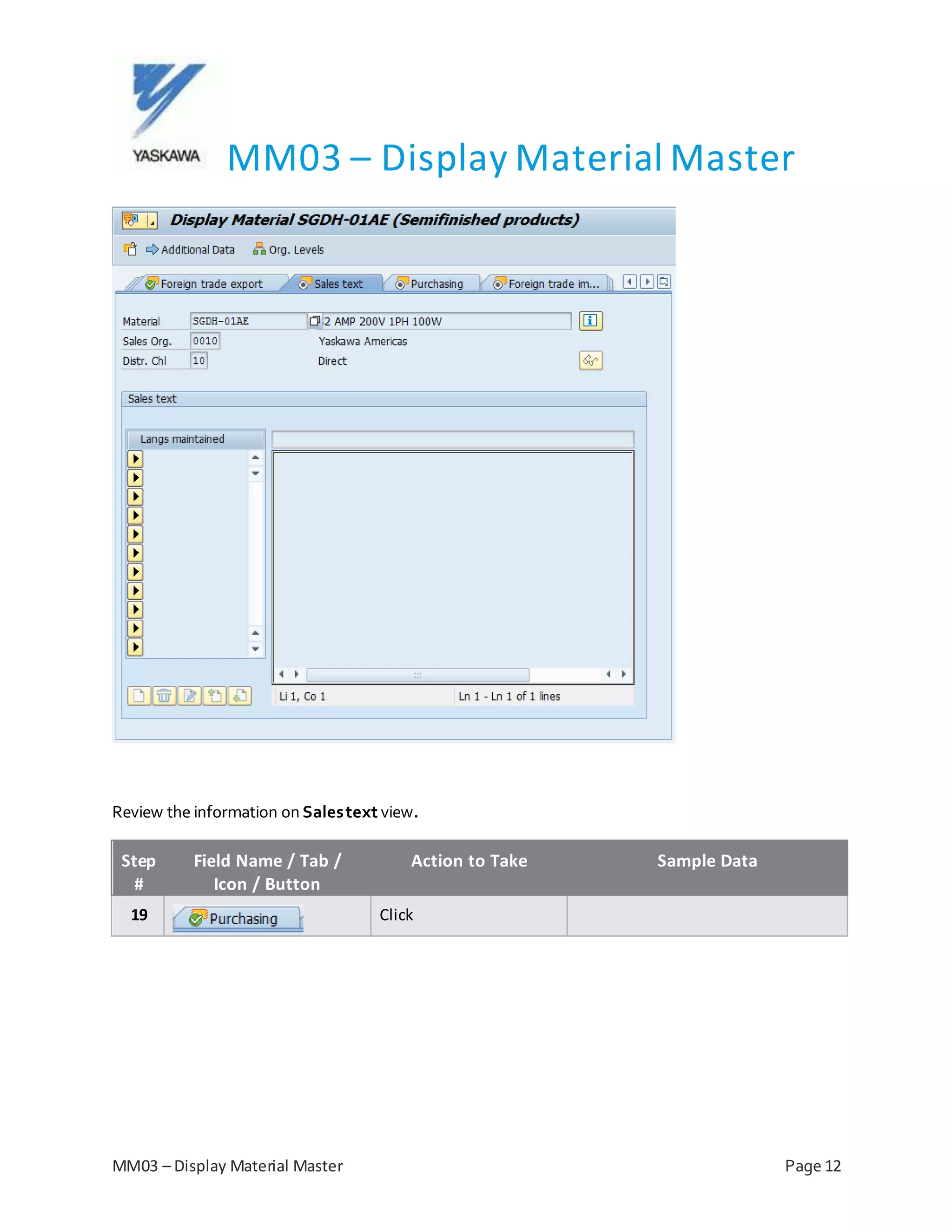 MM03 – Display Material Master
MM03 – Display Material Master Page 12
Review the information on Salestext view.
Step
#
Field Name / Tab /
Icon / Button
Action to Take Sample Data
19 Click
 