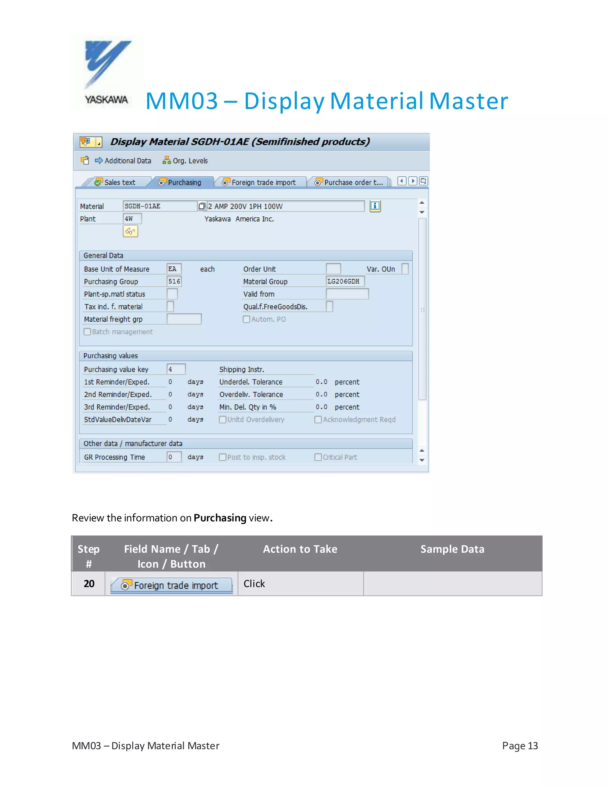 MM03 – Display Material Master
MM03 – Display Material Master Page 13
Review the information on Purchasing view.
Step
#
Field Name / Tab /
Icon / Button
Action to Take Sample Data
20 Click
 