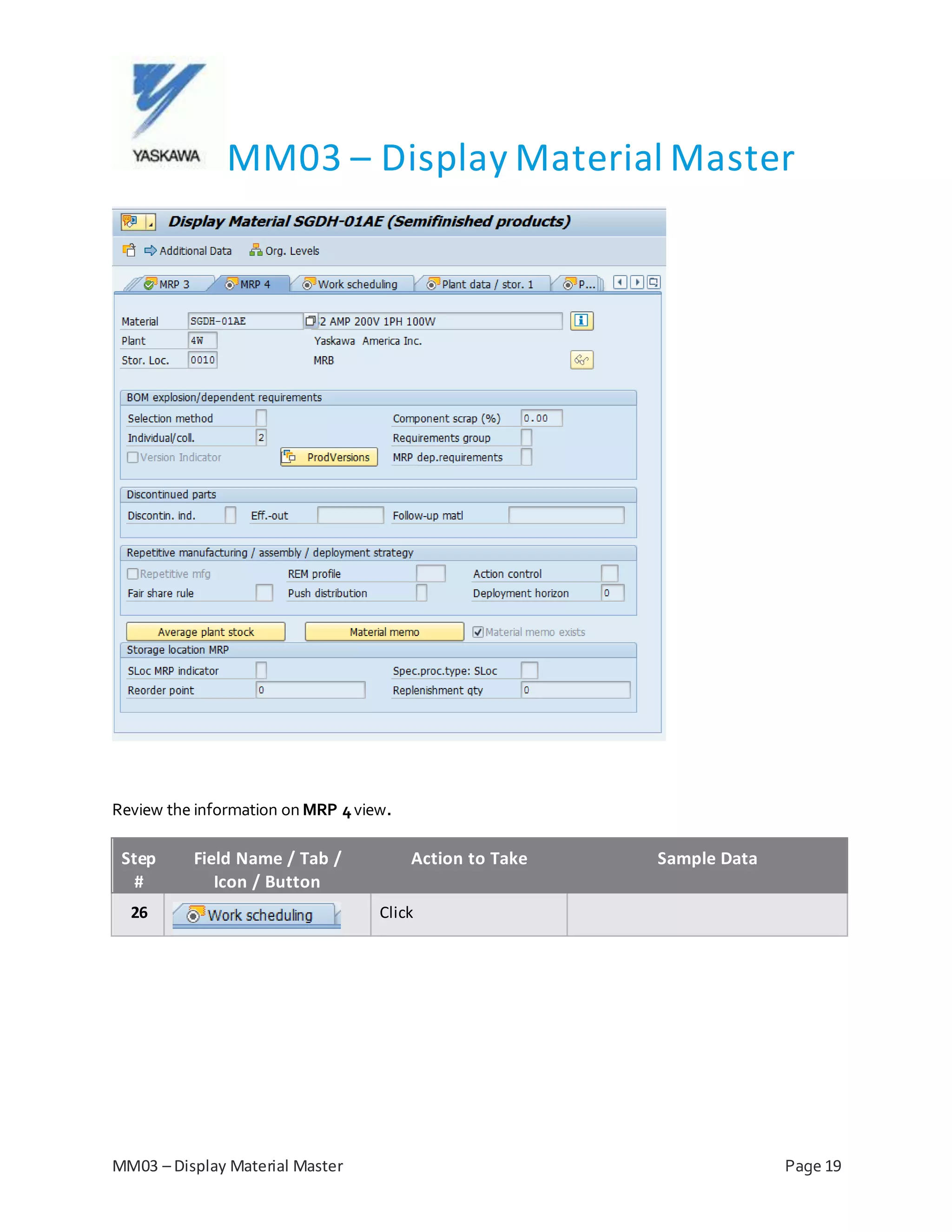 MM03 – Display Material Master
MM03 – Display Material Master Page 19
Review the information on MRP 4view.
Step
#
Field Name / Tab /
Icon / Button
Action to Take Sample Data
26 Click
 