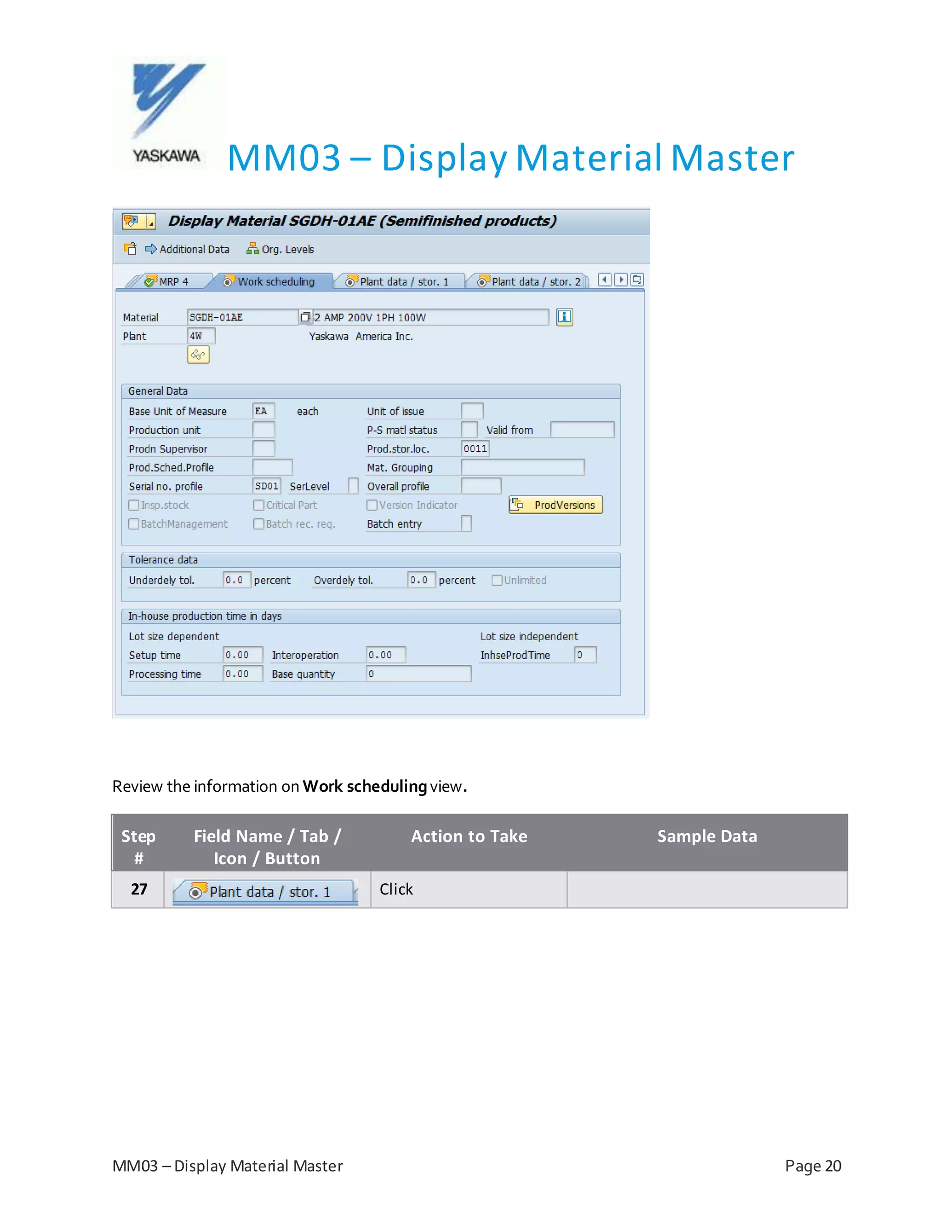 MM03 – Display Material Master
MM03 – Display Material Master Page 20
Review the information on Work schedulingview.
Step
#
Field Name / Tab /
Icon / Button
Action to Take Sample Data
27 Click
 