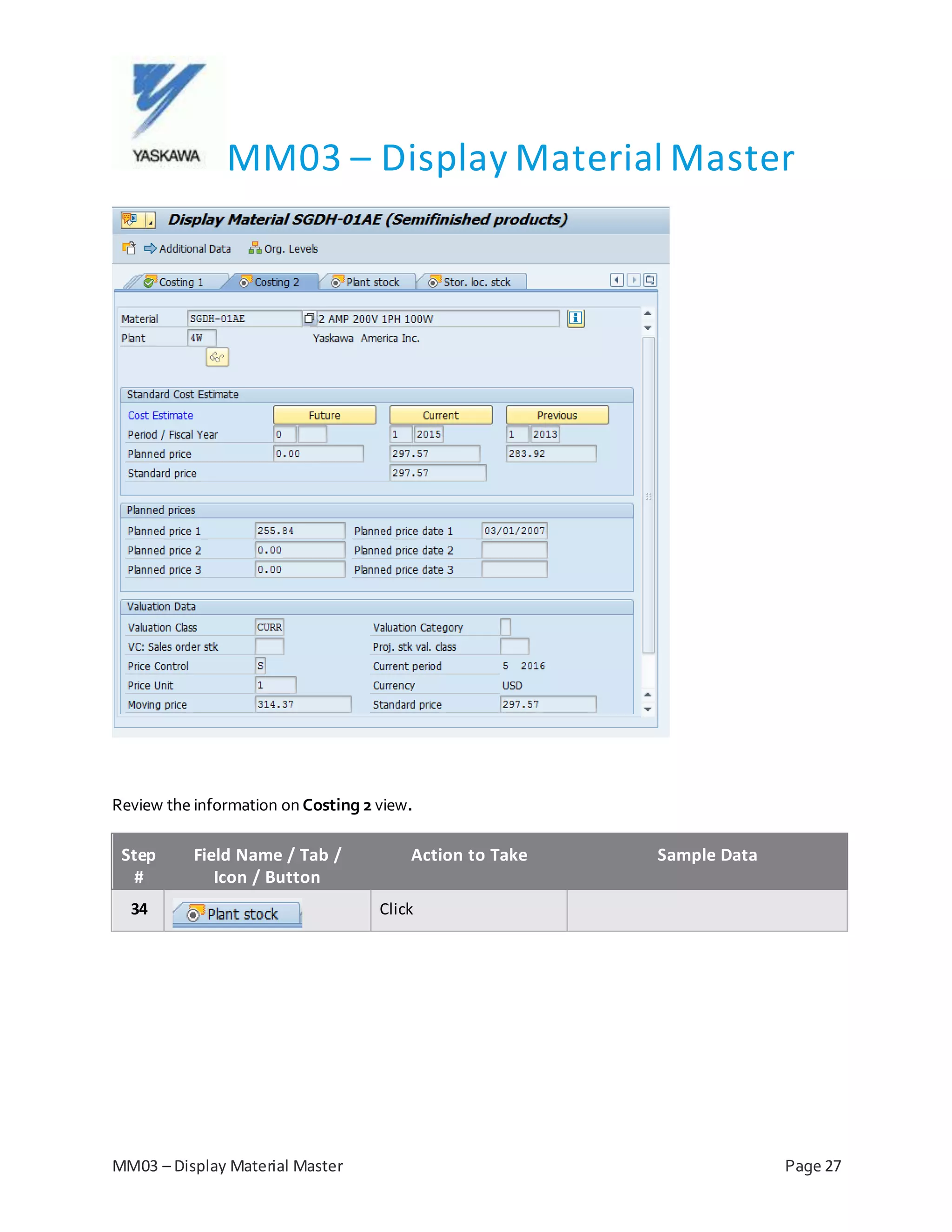MM03 – Display Material Master
MM03 – Display Material Master Page 27
Review the information on Costing 2 view.
Step
#
Field Name / Tab /
Icon / Button
Action to Take Sample Data
34 Click
 