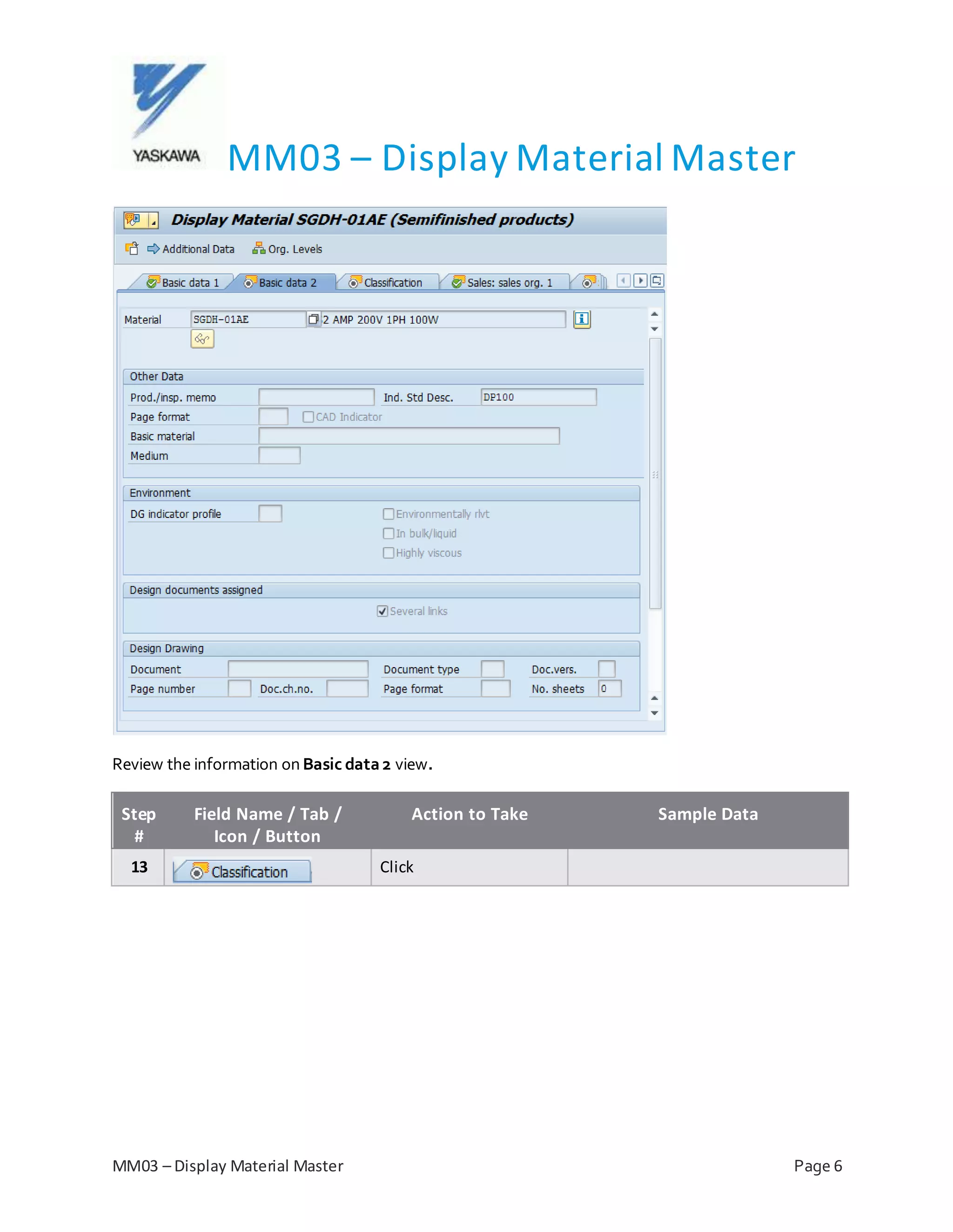 MM03 – Display Material Master
MM03 – Display Material Master Page 6
Review the information on Basic data2 view.
Step
#
Field Name / Tab /
Icon / Button
Action to Take Sample Data
13 Click
 