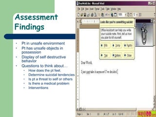 Assessment  Findings  Pt in unsafe environment Pt has unsafe objects in possession Display of self destructive behavior Questions to think about… How does the pt feel. Determine suicidal tendencies Is pt a threat to self or others Is there a medical problem Interventions 