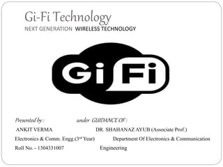 Gi-Fi Technology
NEXT GENERATION WIRELESS TECHNOLOGY
Presented by : under GUIDANCE OF :
ANKIT VERMA DR. SHAHANAZ AYUB (Associate Prof.)
Electronics & Comm. Engg.(3rd Year) Department Of Electronics & Communication
Roll No. - 1304331007 Engineering
 