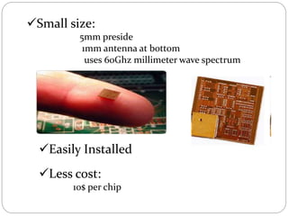 Small size:
5mm preside
1mm antenna at bottom
uses 60Ghz millimeter wave spectrum
Easily Installed
Less cost:
10$ per chip
 