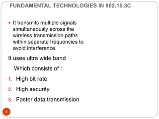 FUNDAMENTAL TECHNOLOGIES IN 802.15.3C
8
 It transmits multiple signals
simultaneously across the
wireless transmission paths
within separate frequencies to
avoid interference.
It uses ultra wide band
Which consists of :
1. High bit rate
2. High security
3. Faster data transmission
 