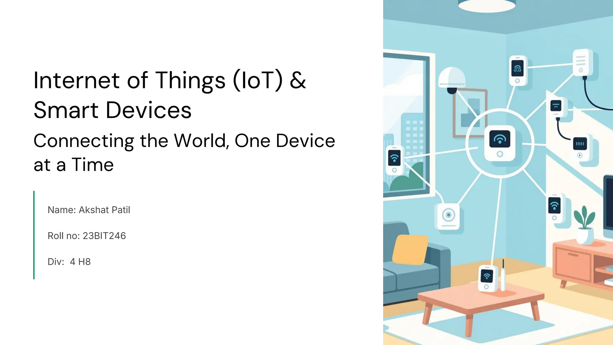 preencoded.png
Internet of Things (IoT) &
Smart Devices
Connecting the World, One Device
at a Time
Name: Akshat Patil
Roll no: 23BIT246
Div: 4 H8
 