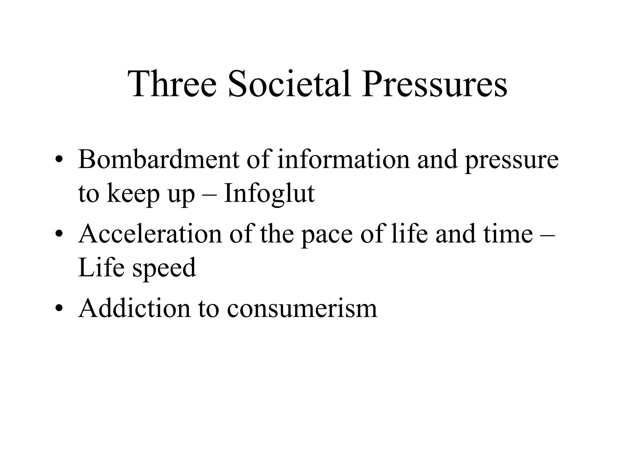 Three Societal Pressures
• Bombardment of information and pressure
to keep up – Infoglut
• Acceleration of the pace of life and time –
Life speed
• Addiction to consumerism