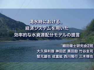 渇水時における、
   経済システムを用いた
効率的な水資源配分モデルの提言

             細田衛士研究会2班 
     大久保利啓 神田匠 黒田励 竹谷圭司
     竪元雄也 成富紘 西川隆行 三木啄也
        !1
 