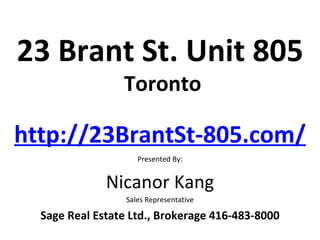 23 Brant St. Unit 805
                 Toronto

http://23BrantSt-805.com/
                     Presented By:


              Nicanor Kang
                  Sales Representative

  Sage Real Estate Ltd., Brokerage 416-483-8000
 