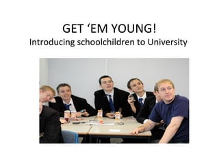 GET ‘EM YOUNG!
Introducing schoolchildren to University
 