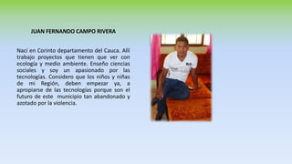 JUAN FERNANDO CAMPO RIVERA
Nací en Corinto departamento del Cauca. Allí
trabajo proyectos que tienen que ver con
ecología ...