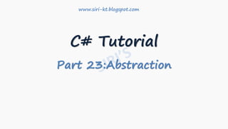 C# Tutorial
Part 23:Abstraction
www.siri-kt.blogspot.com
 