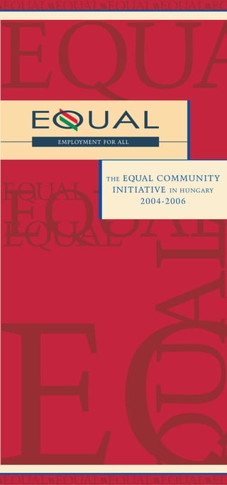 EQ
EQUA
UALEQUALEQUAL
EQUAL
EQUALEQUALEQUALEQUALEQ
THE EQUAL COMMUNITY
INITIATIVE IN HUNGARY
2004-2006
EQUALEQUALEQUALEQUALEQ
 