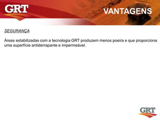 VANTAGENS
SEGURANÇA
Áreas estabilizadas com a tecnologia GRT produzem menos poeira e que proporciona
uma superfície antiderrapante e impermeável.
 